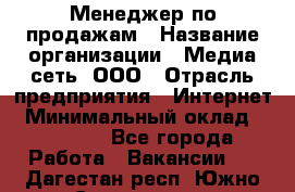 Менеджер по продажам › Название организации ­ Медиа сеть, ООО › Отрасль предприятия ­ Интернет › Минимальный оклад ­ 25 000 - Все города Работа » Вакансии   . Дагестан респ.,Южно-Сухокумск г.